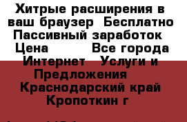 Хитрые расширения в ваш браузер. Бесплатно! Пассивный заработок. › Цена ­ 777 - Все города Интернет » Услуги и Предложения   . Краснодарский край,Кропоткин г.